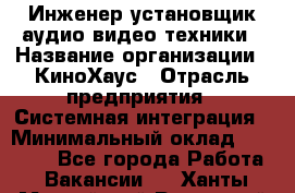 Инженер установщик аудио-видео техники › Название организации ­ КиноХаус › Отрасль предприятия ­ Системная интеграция › Минимальный оклад ­ 80 000 - Все города Работа » Вакансии   . Ханты-Мансийский,Радужный г.